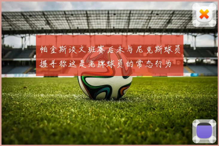 帕金斯谈文班赛后未与尼克斯球员握手称这是老牌球员的常态行为