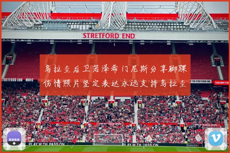 乌拉圭后卫若泽希门尼斯分享脚踝伤情照片坚定表达永远支持乌拉圭