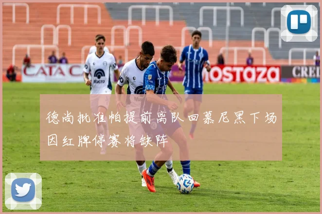 德尚批准帕提前离队回慕尼黑下场因红牌停赛将缺阵