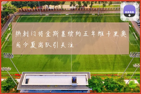 热刺门将金斯基续约五年维卡里奥或今夏离队引关注