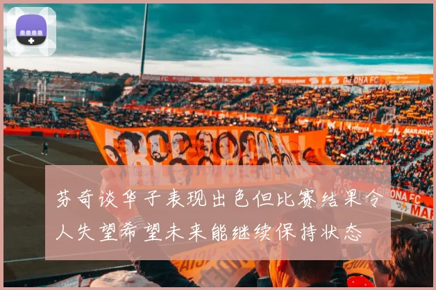 芬奇谈华子表现出色但比赛结果令人失望希望未来能继续保持状态