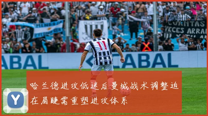 哈兰德进攻低迷后曼城战术调整迫在眉睫需重塑进攻体系