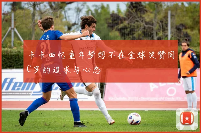 卡卡回忆童年梦想不在金球奖赞同C罗的追求与心态