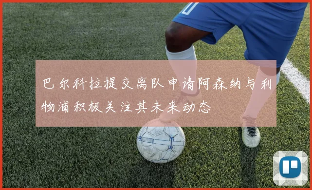巴尔科拉提交离队申请阿森纳与利物浦积极关注其未来动态