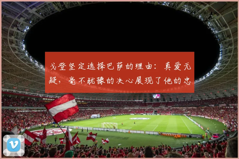 戈登坚定选择巴萨的理由：真爱无疑，毫不犹豫的决心展现了他的忠诚