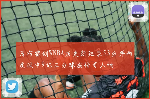 马布雷创WNBA历史新纪录53分并两度投中9记三分球成传奇人物