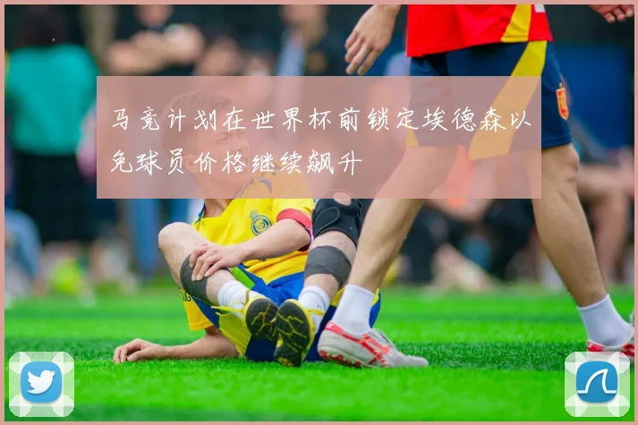 马竞计划在世界杯前锁定埃德森以免球员价格继续飙升