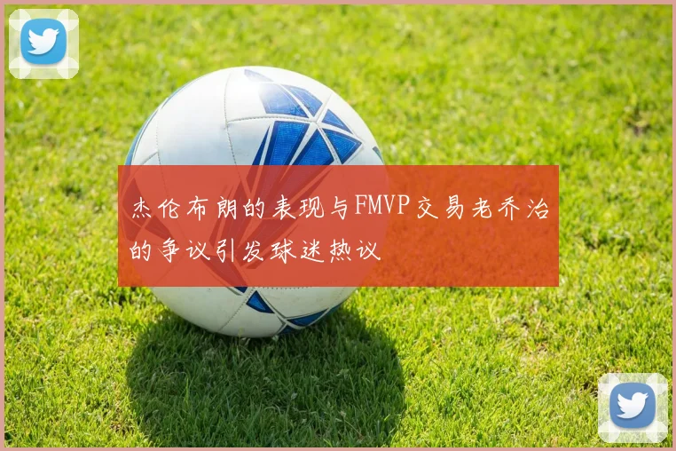 杰伦布朗的表现与FMVP交易老乔治的争议引发球迷热议