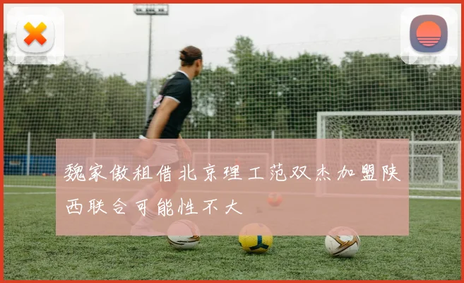 魏家傲租借北京理工范双杰加盟陕西联合可能性不大