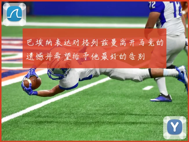巴埃纳表达对格列兹曼离开马竞的遗憾并希望给予他最好的告别