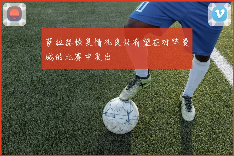 萨拉赫恢复情况良好有望在对阵曼城的比赛中复出