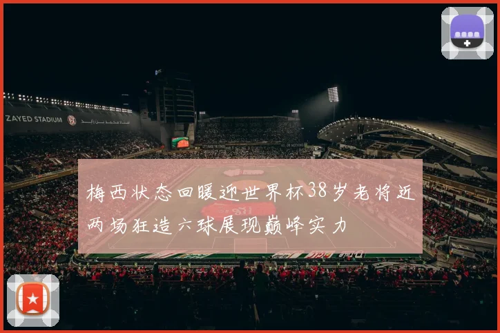梅西状态回暖迎世界杯38岁老将近两场狂造六球展现巅峰实力