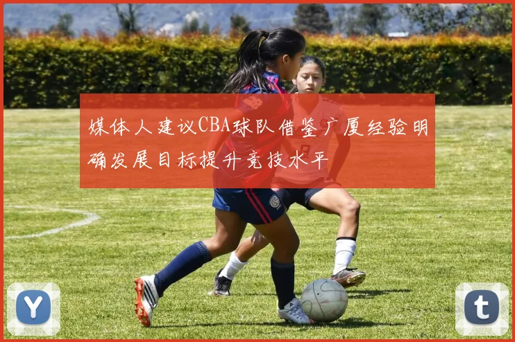 媒体人建议CBA球队借鉴广厦经验明确发展目标提升竞技水平
