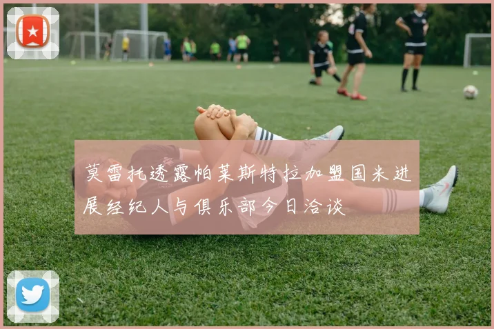 莫雷托透露帕莱斯特拉加盟国米进展经纪人与俱乐部今日洽谈
