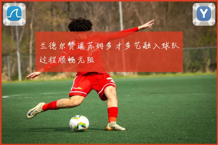 兰德尔赞道苏姆多才多艺融入球队过程顺畅无阻