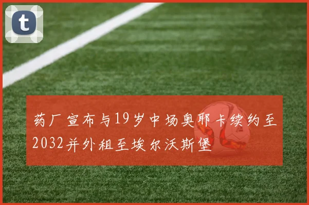 药厂宣布与19岁中场奥耶卡续约至2032并外租至埃尔沃斯堡