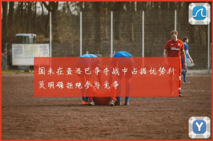 国米在查洛巴争夺战中占据优势科莫明确拒绝参与竞争