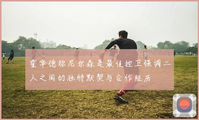 霍华德称尼尔森是最佳控卫强调二人之间的独特默契与合作经历