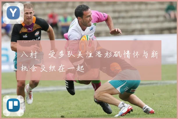 八村塁受多队关注洛杉矶情怀与新机会交织在一起