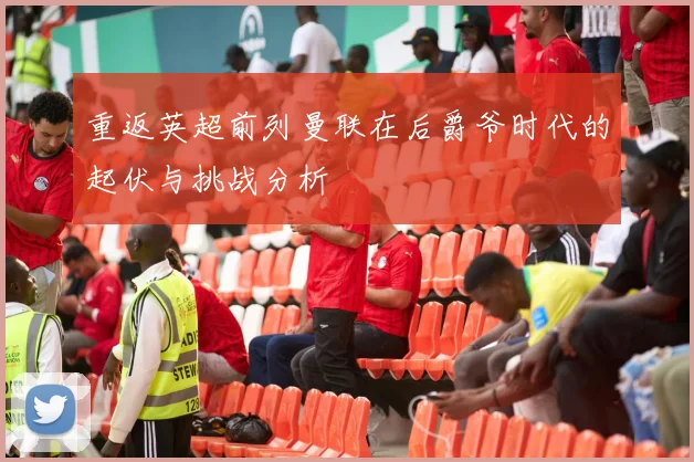 重返英超前列曼联在后爵爷时代的起伏与挑战分析
