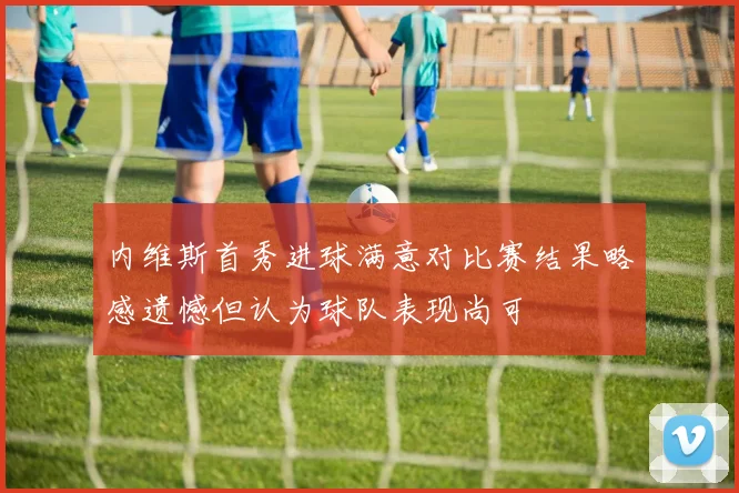 内维斯首秀进球满意对比赛结果略感遗憾但认为球队表现尚可