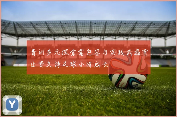 青训多元探索需包容与实践武磊曾出资支持足球小将成长