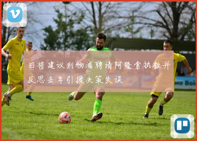 旧将建议利物浦聘请阿隆索执教并反思去年引援决策失误