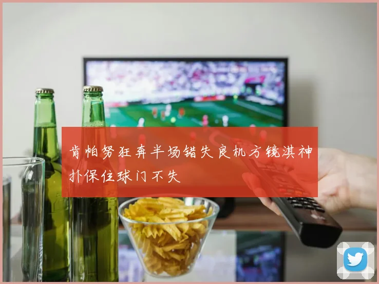 肯帕努狂奔半场错失良机方镜淇神扑保住球门不失