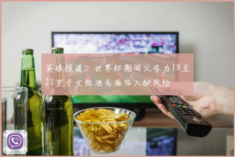 英媒报道：世界杯期间父母为18至21岁子女购酒或面临入狱风险