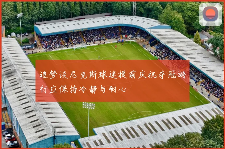 追梦谈尼克斯球迷提前庆祝夺冠游行应保持冷静与耐心