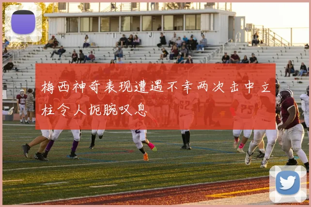 梅西神奇表现遭遇不幸两次击中立柱令人扼腕叹息