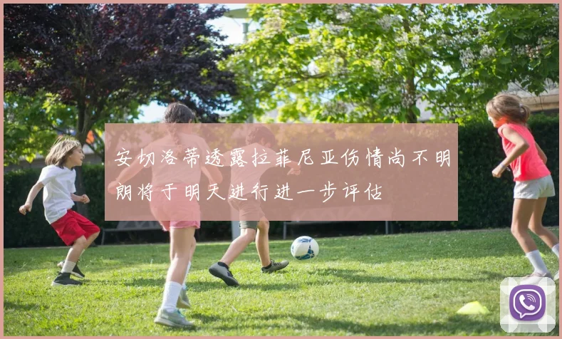 安切洛蒂透露拉菲尼亚伤情尚不明朗将于明天进行进一步评估