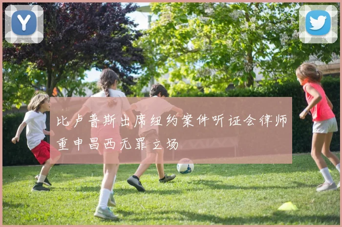比卢普斯出席纽约案件听证会律师重申昌西无罪立场