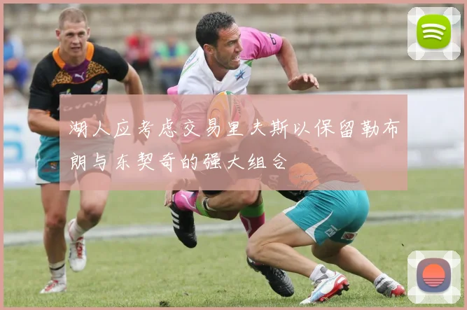 湖人应考虑交易里夫斯以保留勒布朗与东契奇的强大组合