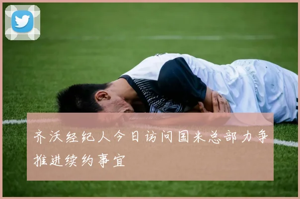 齐沃经纪人今日访问国米总部力争推进续约事宜